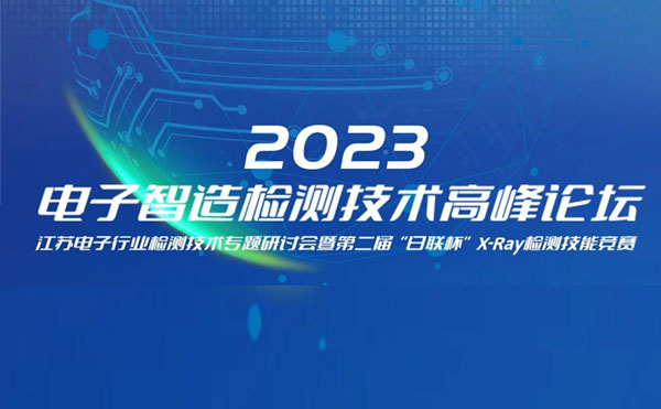 質(zhì)求卓越，智勝未來(lái) | 2023電子智造檢測(cè)技術(shù)高峰論壇暨第二屆“日聯(lián)杯”X-Ray檢測(cè)技能競(jìng)賽圓滿(mǎn)舉辦